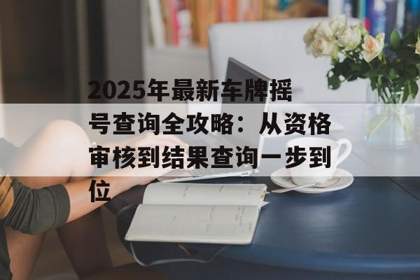 2025年最新车牌摇号查询全攻略：从资格审核到结果查询一步到位-第1张图片-
