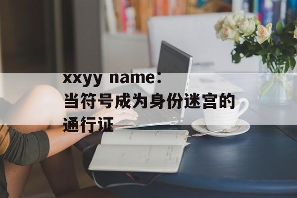 xxyy name：当符号成为身份迷宫的通行证-第1张图片-
