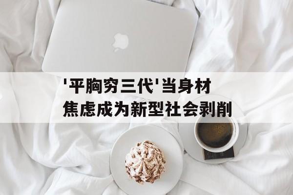 '平胸穷三代'当身材焦虑成为新型社会剥削-第1张图片-