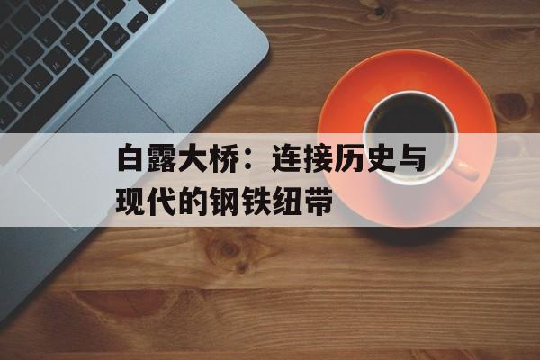 白露大桥：连接历史与现代的钢铁纽带-第1张图片-
