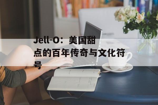 Jell-O:美国甜点的百年传奇与文化符号-第1张图片- Jell-O:美国甜点的百年传奇与文化符号-第1张图片-