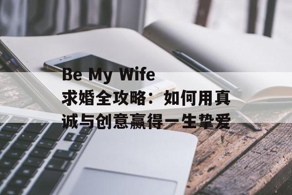 Be My Wife求婚全攻略:如何用真诚与创意赢得一生挚爱-第1张图片- Be My Wife求婚全攻略:如何用真诚与创意赢得一生挚爱-第1张图片-
