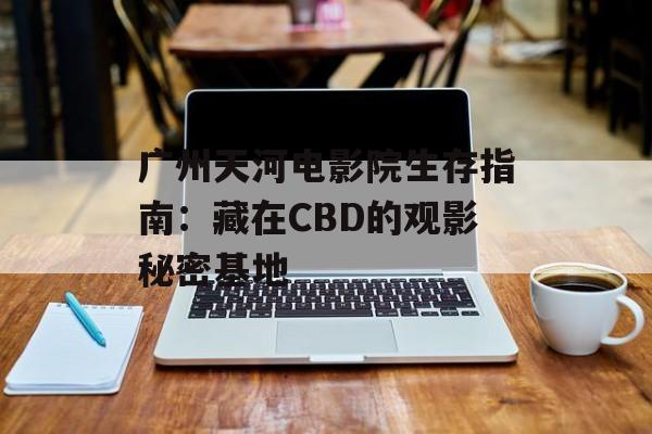广州天河电影院生存指南:藏在CBD的观影秘密基地-第1张图片- 广州天河电影院生存指南:藏在CBD的观影秘密基地-第1张图片-