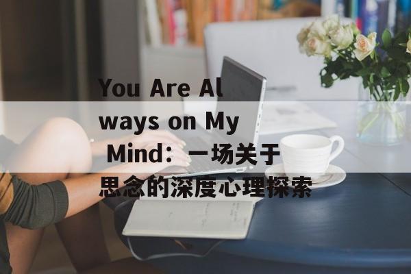 You Are Always on My Mind：一场关于思念的深度心理探索-第1张图片-
