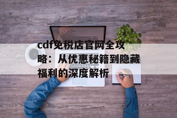 cdf免税店官网全攻略:从优惠秘籍到隐藏福利的深度解析-第1张图片- cdf免税店官网全攻略:从优惠秘籍到隐藏福利的深度解析-第1张图片-
