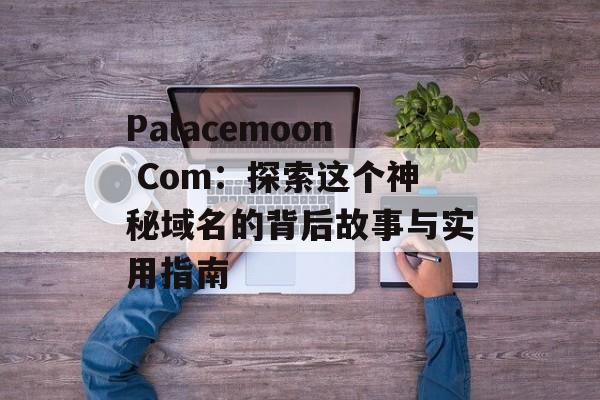 Palacemoon Com:探索这个神秘域名的背后故事与实用指南-第1张图片- Palacemoon Com:探索这个神秘域名的背后故事与实用指南-第1张图片-