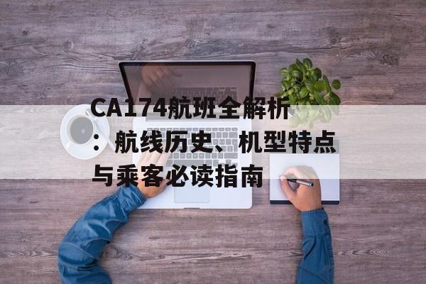 CA174航班全解析：航线历史、机型特点与乘客必读指南-第1张图片-