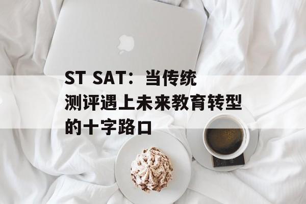 ST SAT:当传统测评遇上未来教育转型的十字路口-第1张图片- ST SAT:当传统测评遇上未来教育转型的十字路口-第1张图片-