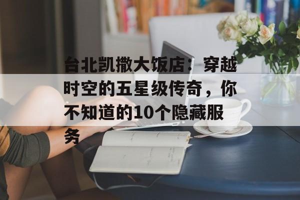 台北凯撒大饭店:穿越时空的五星级传奇,你不知道的10个隐藏服务-第1张图片- 台北凯撒大饭店:穿越时空的五星级传奇,你不知道的10个隐藏服务-第1张图片-