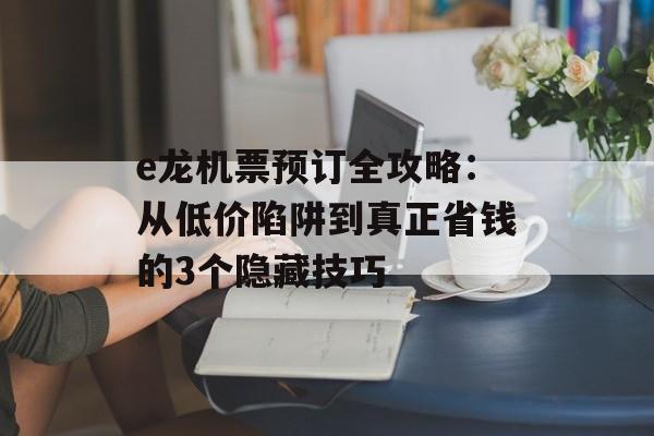 e龙机票预订全攻略：从低价陷阱到真正省钱的3个隐藏技巧-第1张图片-