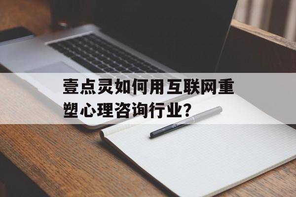 壹点灵如何用互联网重塑心理咨询行业？-第1张图片-