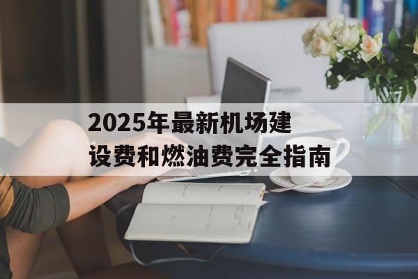 2025年最新机场建设费和燃油费完全指南-第1张图片- 2025年最新机场建设费和燃油费完全指南-第1张图片-