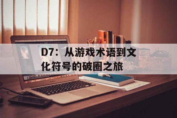 D7：从游戏术语到文化符号的破圈之旅-第1张图片-
