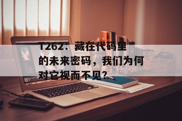 T262：藏在代码里的未来密码，我们为何对它视而不见？-第1张图片-