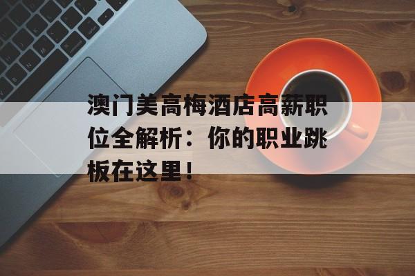 澳门美高梅酒店高薪职位全解析：你的职业跳板在这里！-第1张图片-