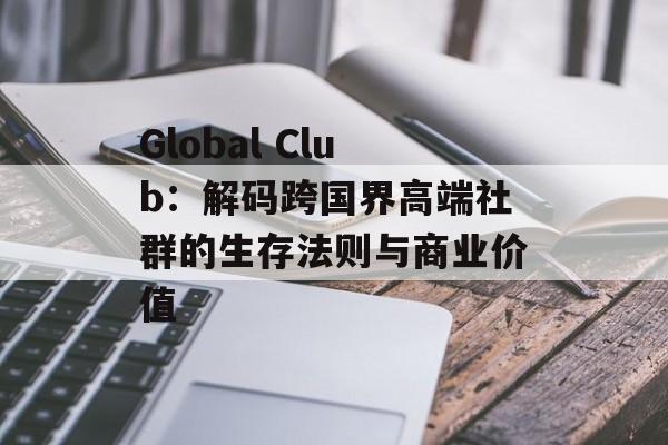 Global Club：解码跨国界高端社群的生存法则与商业价值-第1张图片-