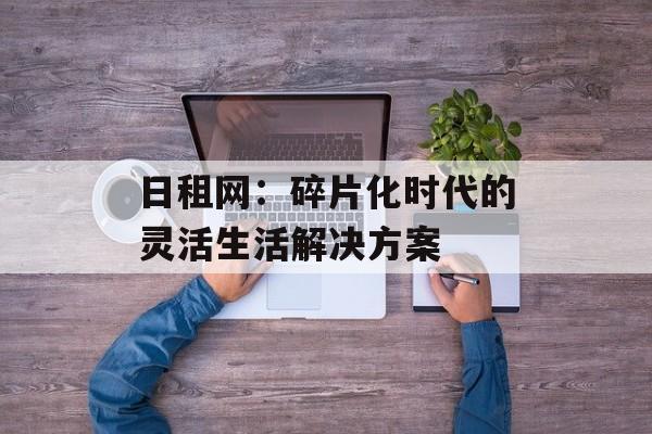 日租网：碎片化时代的灵活生活解决方案-第1张图片-