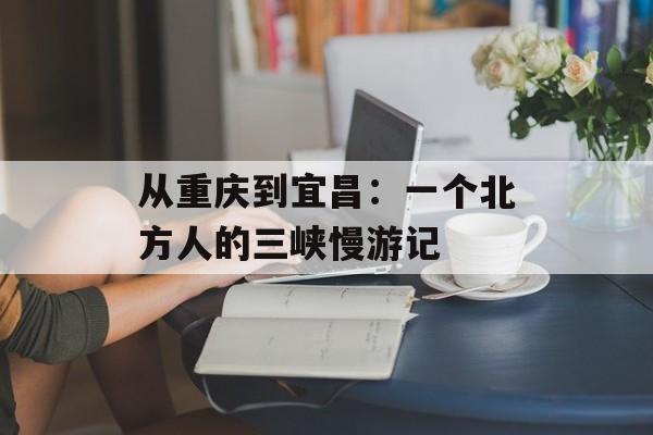 从重庆到宜昌：一个北方人的三峡慢游记-第1张图片-