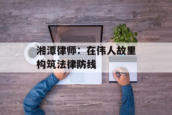 湘潭律师:在伟人故里构筑法律防线-第1张图片- 湘潭律师:在伟人故里构筑法律防线-第1张图片-
