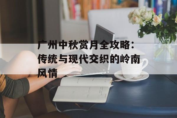 广州中秋赏月全攻略:传统与现代交织的岭南风情-第1张图片- 广州中秋赏月全攻略:传统与现代交织的岭南风情-第1张图片-