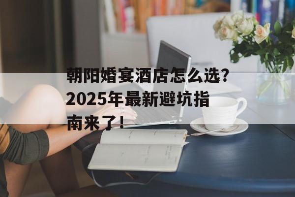 朝阳婚宴酒店怎么选？2025年最新避坑指南来了！-第1张图片-