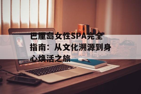 巴厘岛女性SPA完全指南:从文化溯源到身心焕活之旅-第1张图片- 巴厘岛女性SPA完全指南:从文化溯源到身心焕活之旅-第1张图片-