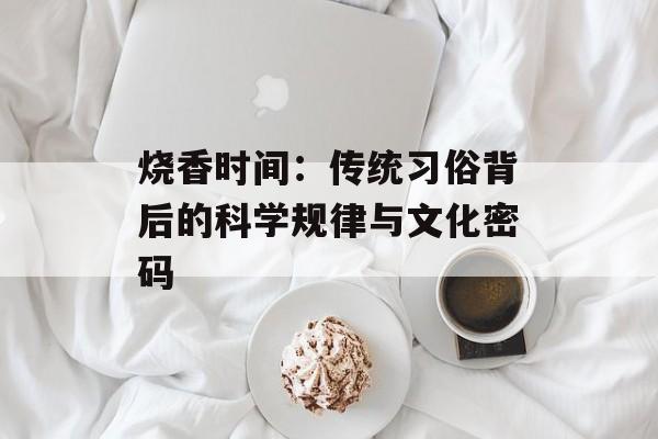 烧香时间：传统习俗背后的科学规律与文化密码-第1张图片-