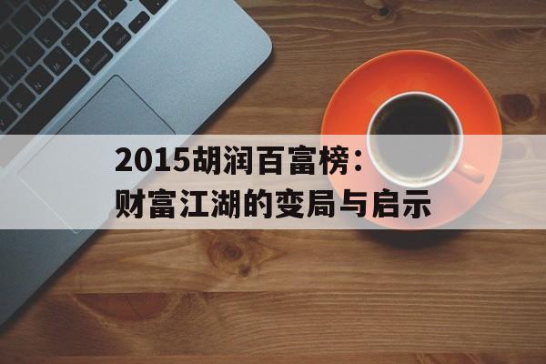 2015胡润百富榜：财富江湖的变局与启示-第1张图片-