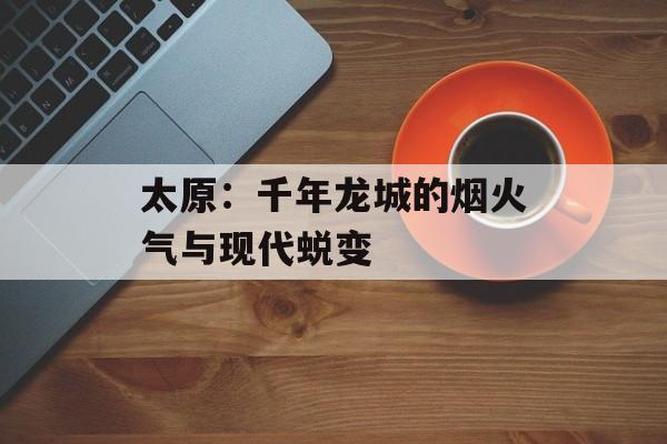 太原：千年龙城的烟火气与现代蜕变-第1张图片-