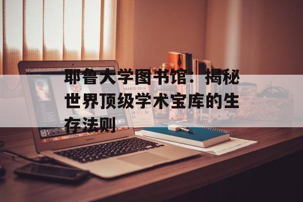 耶鲁大学图书馆：揭秘世界顶级学术宝库的生存法则-第1张图片-