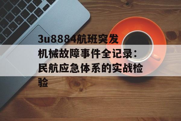 3u8884航班突发机械故障事件全记录:民航应急体系的实战检验-第1张图片- 3u8884航班突发机械故障事件全记录:民航应急体系的实战检验-第1张图片-