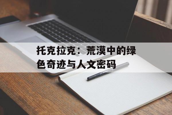 托克拉克：荒漠中的绿色奇迹与人文密码-第1张图片-