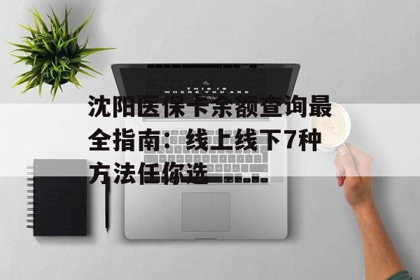 沈阳医保卡余额查询最全指南:线上线下7种方法任你选-第1张图片- 沈阳医保卡余额查询最全指南:线上线下7种方法任你选-第1张图片-