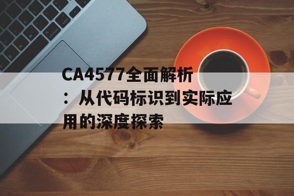 CA4577全面解析：从代码标识到实际应用的深度探索-第1张图片-