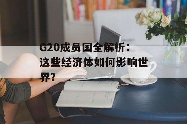 G20成员国全解析：这些经济体如何影响世界？-第1张图片-