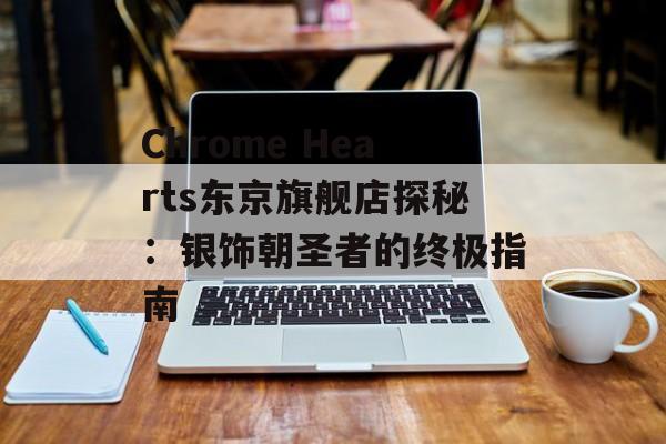 Chrome Hearts东京旗舰店探秘:银饰朝圣者的终极指南-第1张图片- Chrome Hearts东京旗舰店探秘:银饰朝圣者的终极指南-第1张图片-