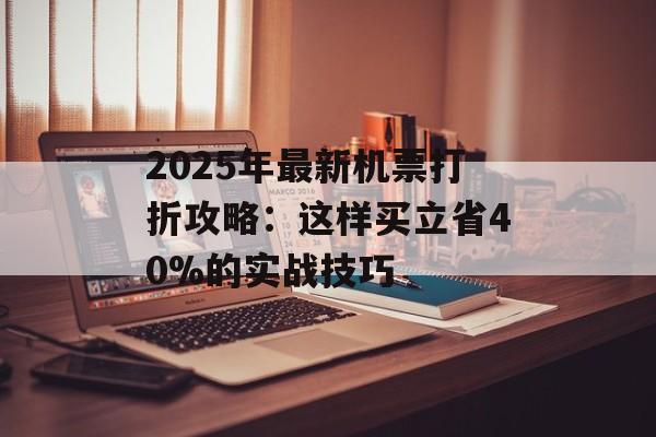 2025年最新机票打折攻略：这样买立省40%的实战技巧-第1张图片-