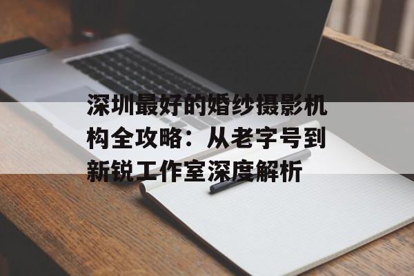 深圳最好的婚纱摄影机构全攻略：从老字号到新锐工作室深度解析-第1张图片-