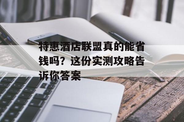 特惠酒店联盟真的能省钱吗?这份实测攻略告诉你答案-第1张图片- 特惠酒店联盟真的能省钱吗?这份实测攻略告诉你答案-第1张图片-