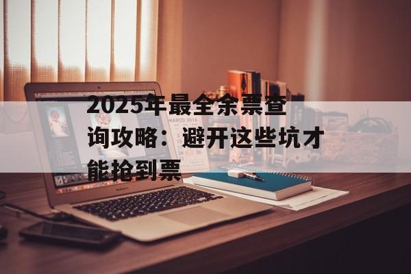 2025年最全余票查询攻略:避开这些坑才能抢到票-第1张图片- 2025年最全余票查询攻略:避开这些坑才能抢到票-第1张图片-