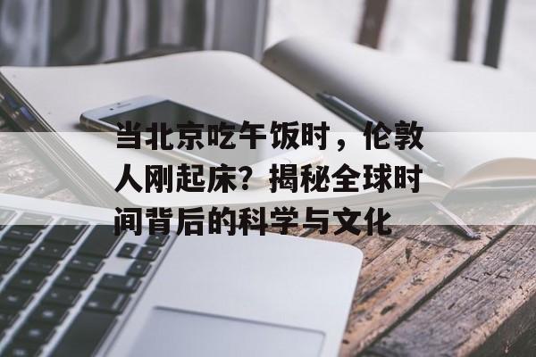 当北京吃午饭时,伦敦人刚起床?揭秘全球时间背后的科学与文化-第1张图片- 当北京吃午饭时,伦敦人刚起床?揭秘全球时间背后的科学与文化-第1张图片-