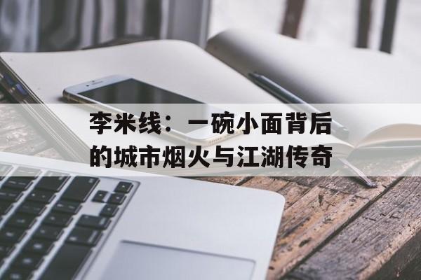 李米线：一碗小面背后的城市烟火与江湖传奇-第1张图片-