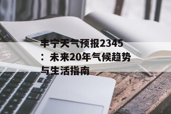 丰宁天气预报2345:未来20年气候趋势与生活指南-第1张图片- 丰宁天气预报2345:未来20年气候趋势与生活指南-第1张图片-