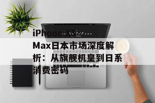 iPhone XS Max日本市场深度解析:从旗舰机皇到日系消费密码-第1张图片- iPhone XS Max日本市场深度解析:从旗舰机皇到日系消费密码-第1张图片-