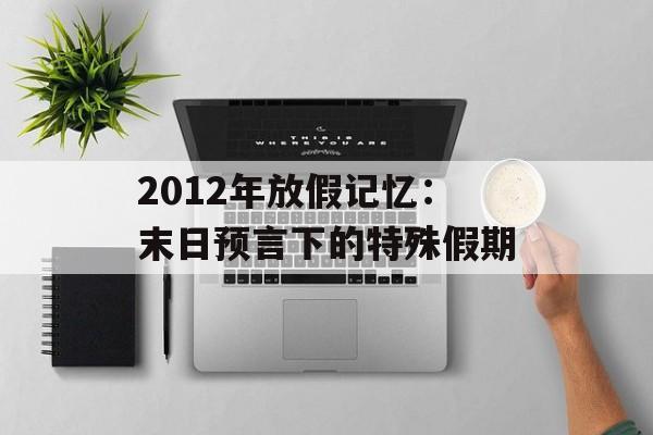 2012年放假记忆:末日预言下的特殊假期-第1张图片- 2012年放假记忆:末日预言下的特殊假期-第1张图片-