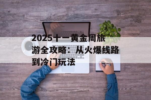 2025十一黄金周旅游全攻略:从火爆线路到冷门玩法-第1张图片- 2025十一黄金周旅游全攻略:从火爆线路到冷门玩法-第1张图片-