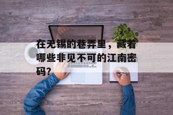 在无锡的巷弄里,藏着哪些非见不可的江南密码?-第1张图片- 在无锡的巷弄里,藏着哪些非见不可的江南密码?-第1张图片-