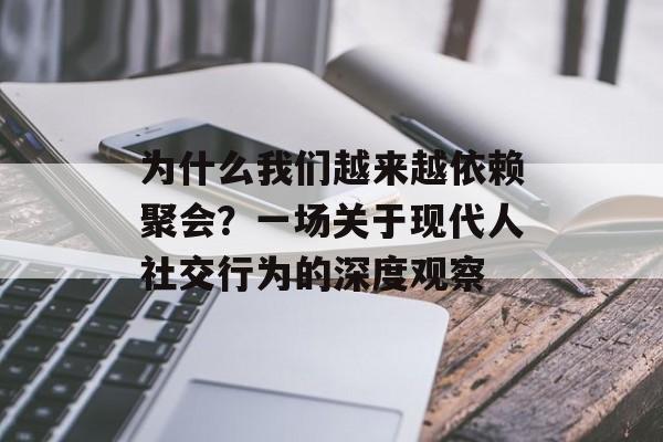 为什么我们越来越依赖聚会？一场关于现代人社交行为的深度观察-第1张图片-