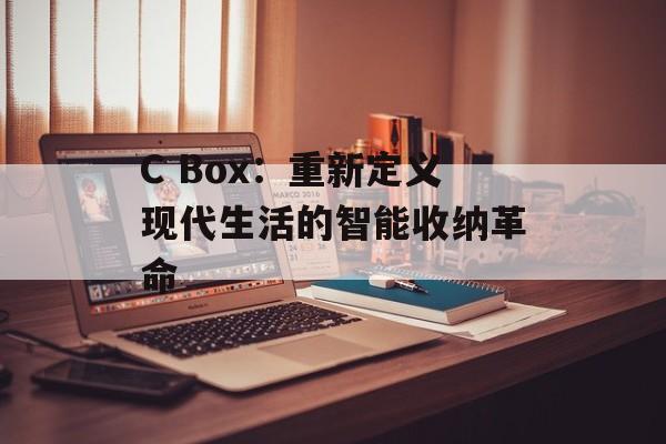 C Box：重新定义现代生活的智能收纳革命-第1张图片-