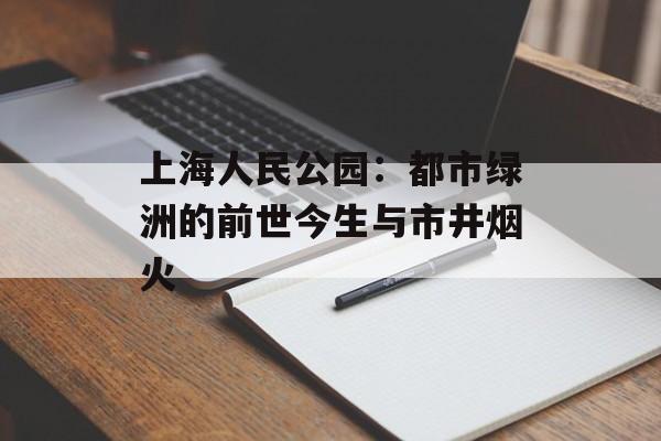 上海人民公园:都市绿洲的前世今生与市井烟火-第1张图片- 上海人民公园:都市绿洲的前世今生与市井烟火-第1张图片-